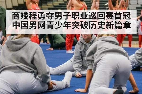 商竣程勇夺男子职业巡回赛首冠 中国男网青少年突破历史新篇章