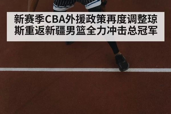 新赛季CBA外援政策再度调整琼斯重返新疆男篮全力冲击总冠军