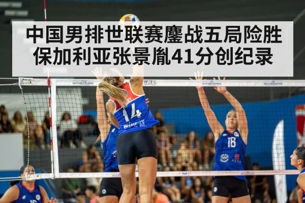 中国男排世联赛鏖战五局险胜保加利亚张景胤41分创纪录