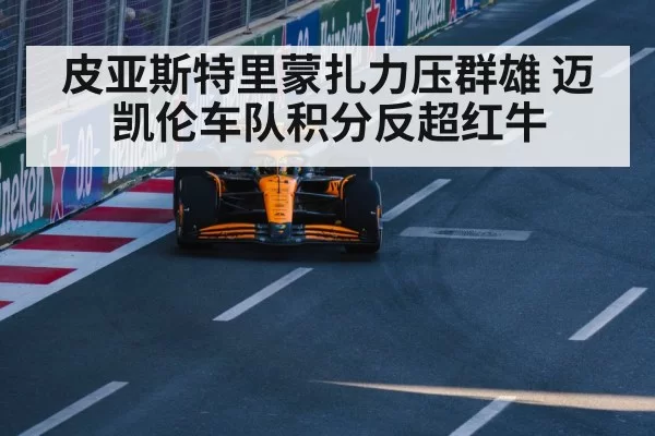皮亚斯特里蒙扎力压群雄 迈凯伦车队积分反超红牛