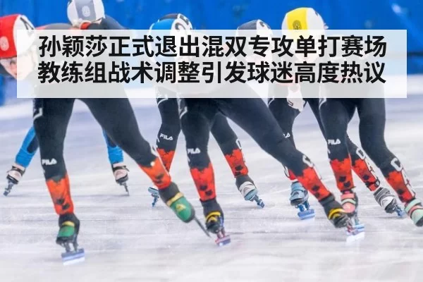 孙颖莎正式退出混双专攻单打赛场教练组战术调整引发球迷高度热议