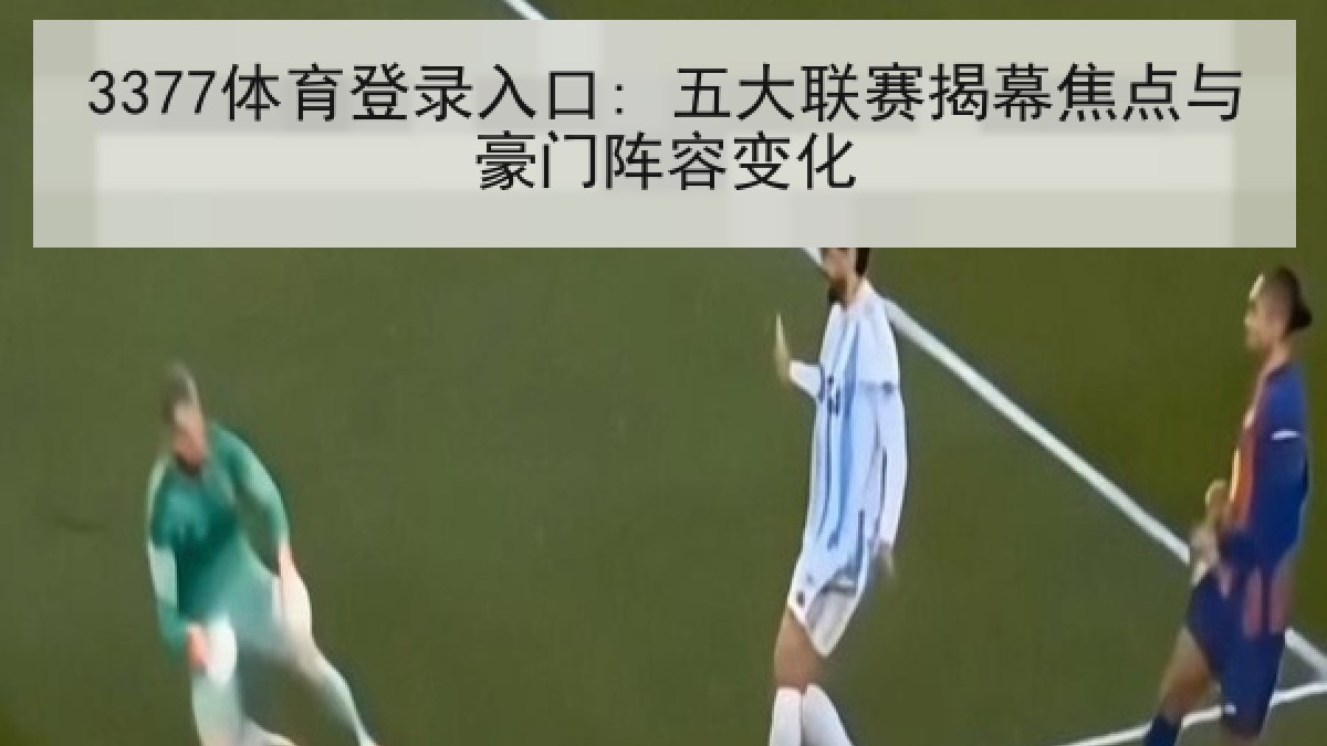 3377体育登录入口: 五大联赛揭幕焦点与豪门阵容变化