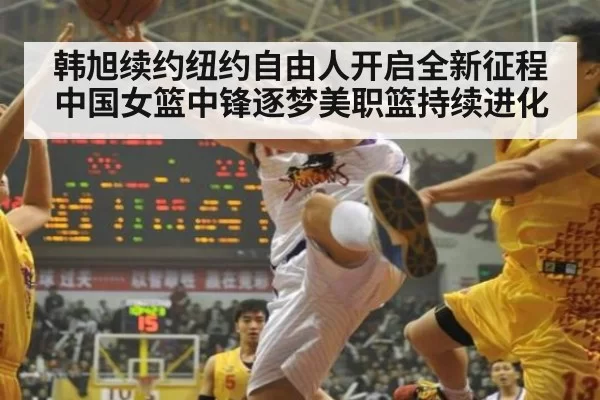 韩旭续约纽约自由人开启全新征程中国女篮中锋逐梦美职篮持续进化