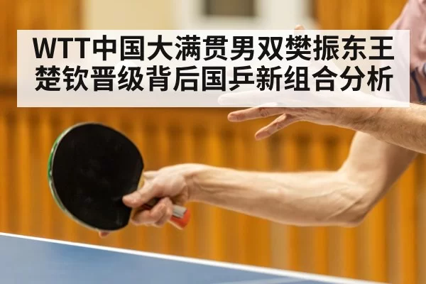 WTT中国大满贯男双樊振东王楚钦晋级背后国乒新组合分析