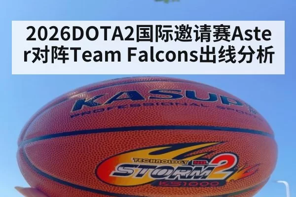 2026DOTA2国际邀请赛Aster对阵Team Falcons出线分析