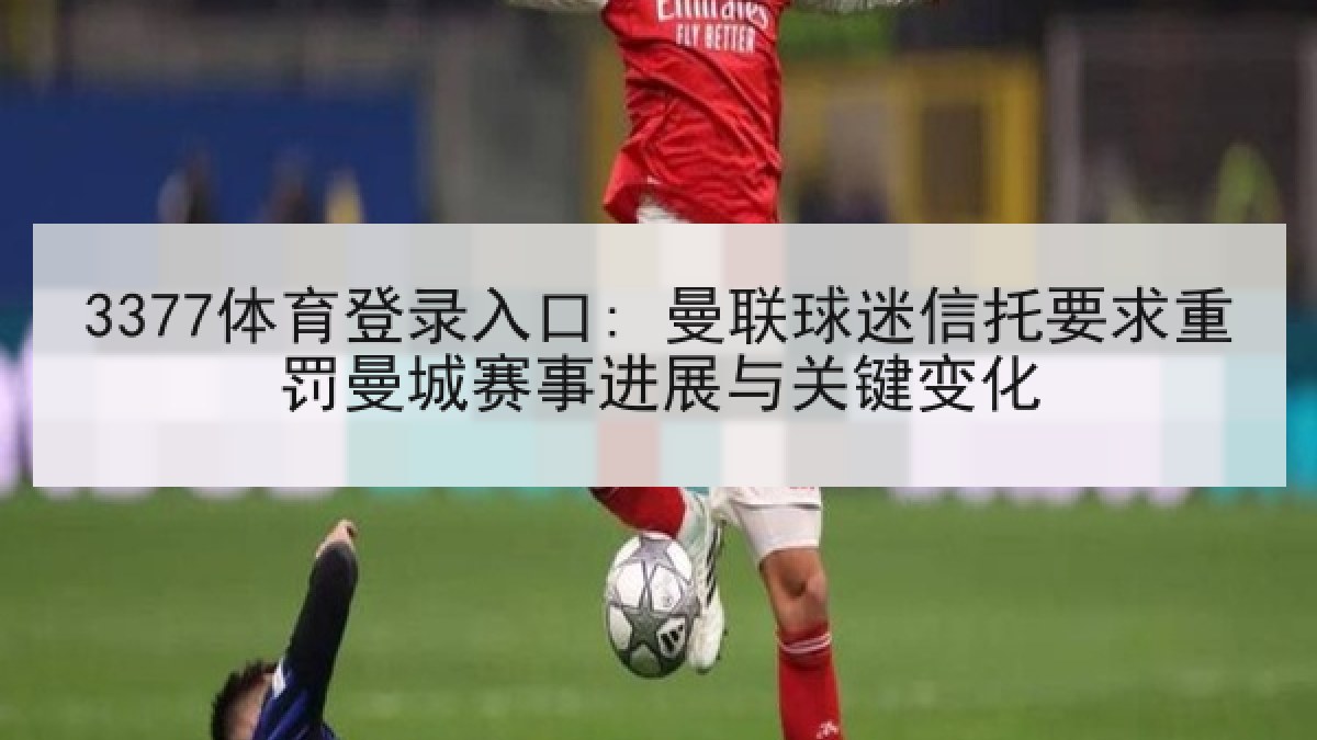 3377体育登录入口: 曼联球迷信托要求重罚曼城赛事进展与关键变化 3377体育登录入口: 曼联球迷信托要求重罚曼城赛事进展与关键变化