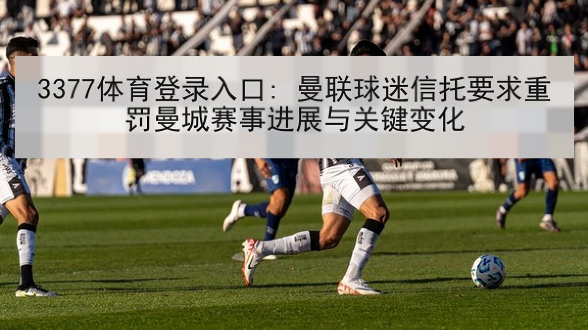 3377体育登录入口: 曼联球迷信托要求重罚曼城赛事进展与关键变化 3377体育登录入口: 曼联球迷信托要求重罚曼城赛事进展与关键变化